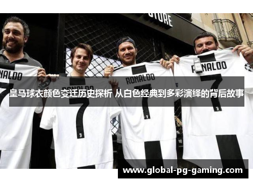 皇马球衣颜色变迁历史探析 从白色经典到多彩演绎的背后故事