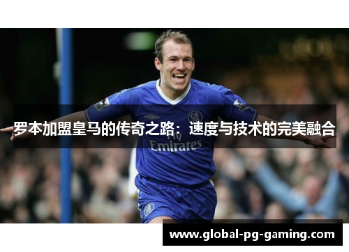 罗本加盟皇马的传奇之路：速度与技术的完美融合