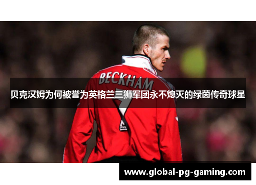 贝克汉姆为何被誉为英格兰三狮军团永不熄灭的绿茵传奇球星 贝克汉姆为何被誉为英格兰三狮军团永不熄灭的绿茵传奇球星