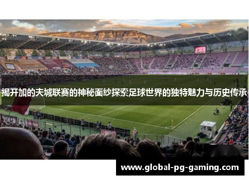揭开加的夫城联赛的神秘面纱探索足球世界的独特魅力与历史传承 揭开加的夫城联赛的神秘面纱探索足球世界的独特魅力与历史传承