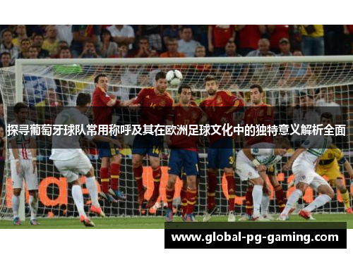 探寻葡萄牙球队常用称呼及其在欧洲足球文化中的独特意义解析全面 探寻葡萄牙球队常用称呼及其在欧洲足球文化中的独特意义解析全面