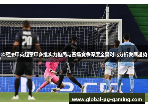 欧冠法甲英超意甲多维实力格局与赛场竞争深度全景对比分析发展趋势 欧冠法甲英超意甲多维实力格局与赛场竞争深度全景对比分析发展趋势