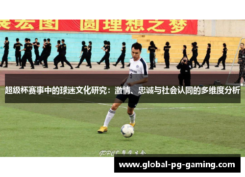 超级杯赛事中的球迷文化研究:激情、忠诚与社会认同的多维度分析 超级杯赛事中的球迷文化研究:激情、忠诚与社会认同的多维度分析