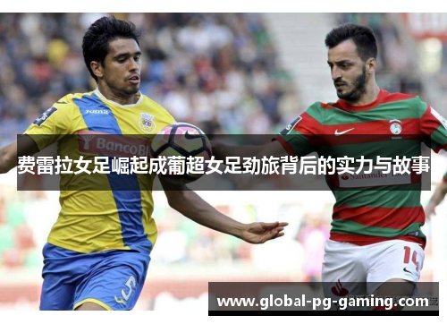 费雷拉女足崛起成葡超女足劲旅背后的实力与故事 费雷拉女足崛起成葡超女足劲旅背后的实力与故事