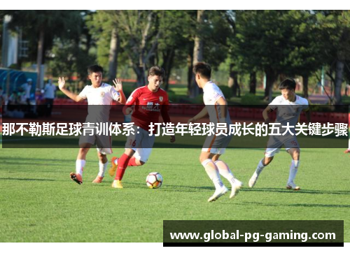 那不勒斯足球青训体系:打造年轻球员成长的五大关键步骤 那不勒斯足球青训体系:打造年轻球员成长的五大关键步骤