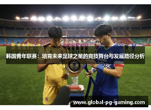 韩国青年联赛：培育未来足球之星的竞技舞台与发展路径分析