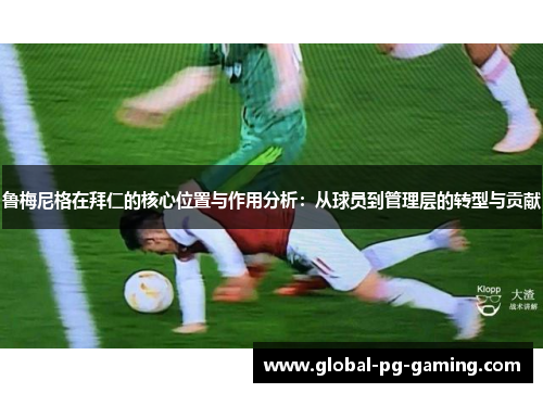 鲁梅尼格在拜仁的核心位置与作用分析：从球员到管理层的转型与贡献