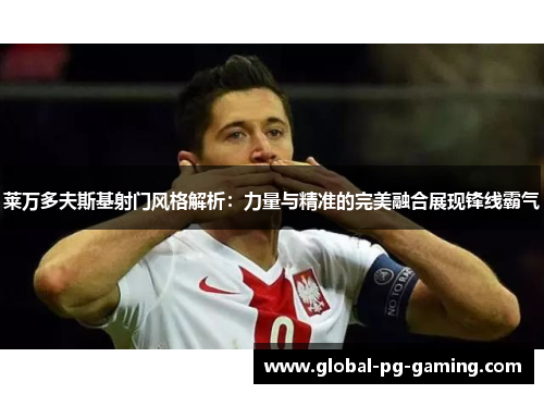 莱万多夫斯基射门风格解析：力量与精准的完美融合展现锋线霸气
