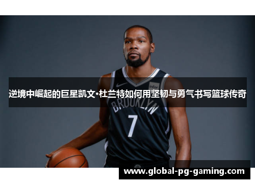 逆境中崛起的巨星凯文·杜兰特如何用坚韧与勇气书写篮球传奇