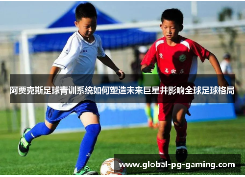 阿贾克斯足球青训系统如何塑造未来巨星并影响全球足球格局