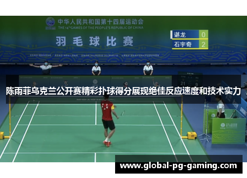 陈雨菲乌克兰公开赛精彩扑球得分展现绝佳反应速度和技术实力
