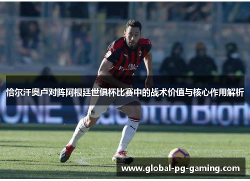 恰尔汗奥卢对阵阿根廷世俱杯比赛中的战术价值与核心作用解析