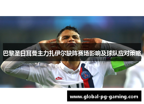 巴黎圣日耳曼主力扎伊尔缺阵赛场影响及球队应对策略