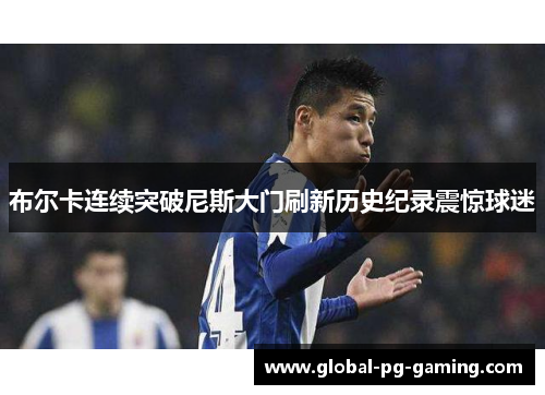 布尔卡连续突破尼斯大门刷新历史纪录震惊球迷 布尔卡连续突破尼斯大门刷新历史纪录震惊球迷