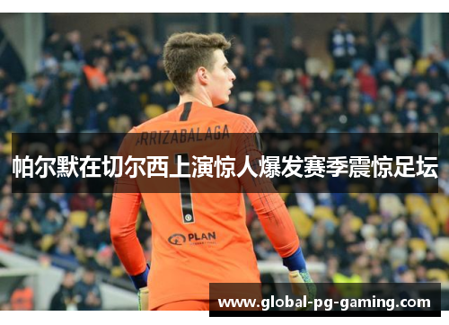 帕尔默在切尔西上演惊人爆发赛季震惊足坛