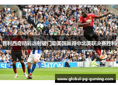 普利西奇精彩远射破门助美国赢得中北美联决赛胜利