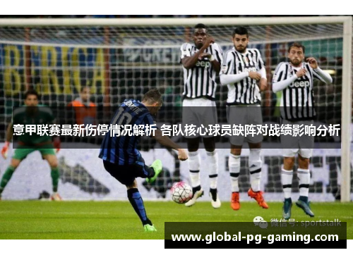 意甲联赛最新伤停情况解析 各队核心球员缺阵对战绩影响分析 意甲联赛最新伤停情况解析 各队核心球员缺阵对战绩影响分析