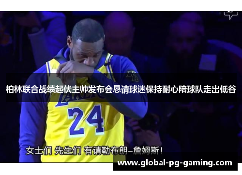 柏林联合战绩起伏主帅发布会恳请球迷保持耐心陪球队走出低谷