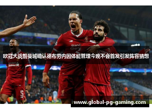 欧冠大战前曼城确认德布劳内因体能管理今晚不会首发引发阵容猜想