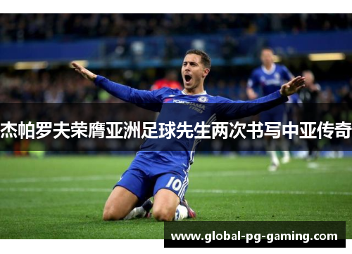 杰帕罗夫荣膺亚洲足球先生两次书写中亚传奇