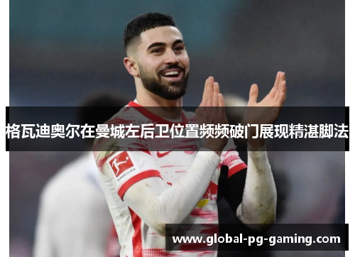 格瓦迪奥尔在曼城左后卫位置频频破门展现精湛脚法
