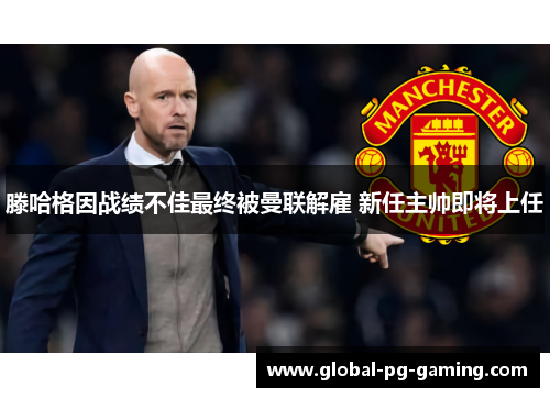 滕哈格因战绩不佳最终被曼联解雇 新任主帅即将上任