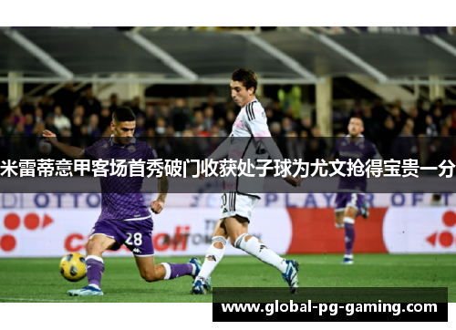 米雷蒂意甲客场首秀破门收获处子球为尤文抢得宝贵一分