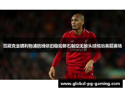 范戴克坐镇利物浦防线依旧稳如磐石制空无敌头球统治英超赛场 范戴克坐镇利物浦防线依旧稳如磐石制空无敌头球统治英超赛场