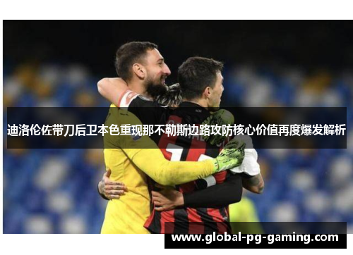 迪洛伦佐带刀后卫本色重现那不勒斯边路攻防核心价值再度爆发解析