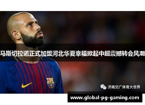 马斯切拉诺正式加盟河北华夏幸福掀起中超震撼转会风潮