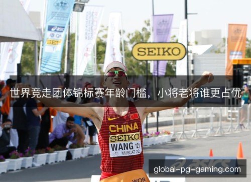 世界竞走团体锦标赛年龄门槛，小将老将谁更占优