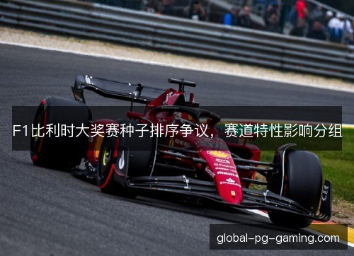 F1比利时大奖赛种子排序争议,赛道特性影响分组 F1比利时大奖赛种子排序争议,赛道特性影响分组