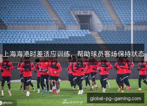 上海海港时差适应训练，帮助球员客场保持状态