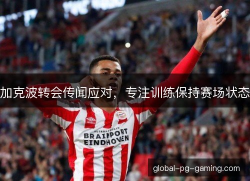 加克波转会传闻应对,专注训练保持赛场状态 加克波转会传闻应对,专注训练保持赛场状态