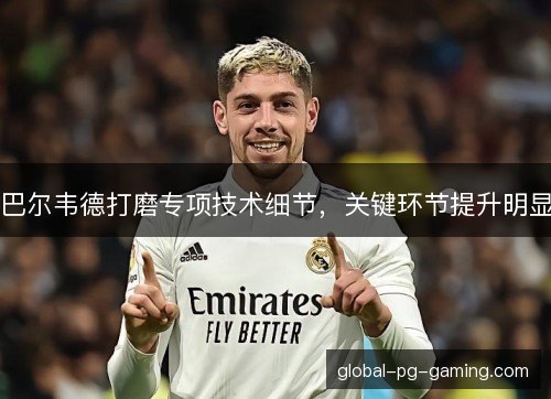 巴尔韦德打磨专项技术细节，关键环节提升明显