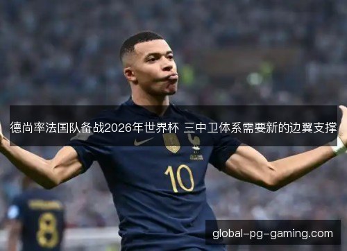 德尚率法国队备战2026年世界杯 三中卫体系需要新的边翼支撑