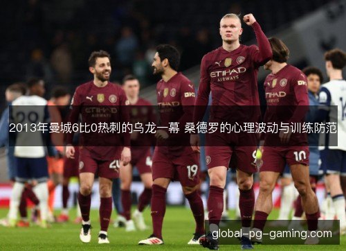 2013年曼城6比0热刺的乌龙一幕 桑德罗的心理波动与训练防范 2013年曼城6比0热刺的乌龙一幕 桑德罗的心理波动与训练防范